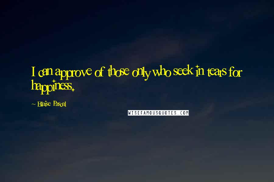 Blaise Pascal Quotes: I can approve of those only who seek in tears for happiness.