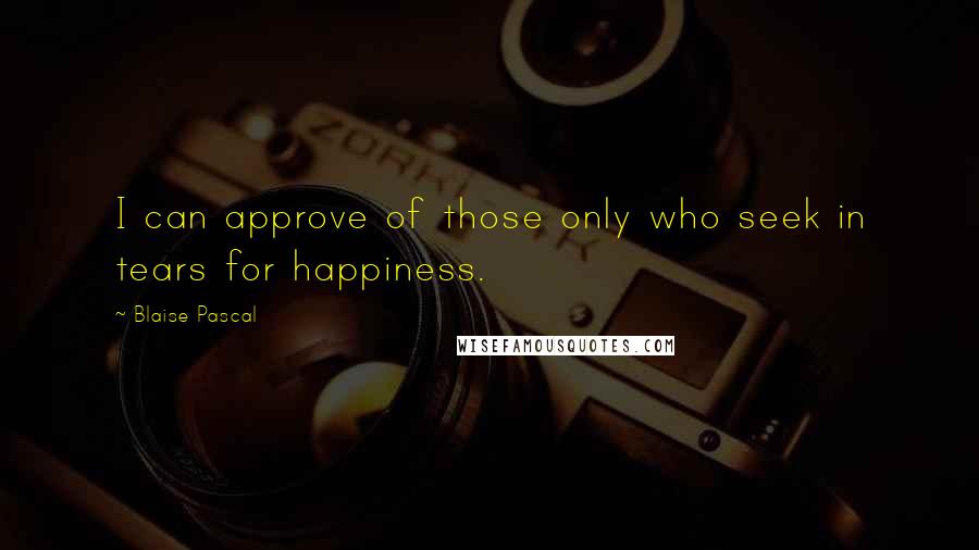 Blaise Pascal Quotes: I can approve of those only who seek in tears for happiness.