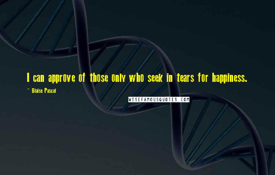 Blaise Pascal Quotes: I can approve of those only who seek in tears for happiness.