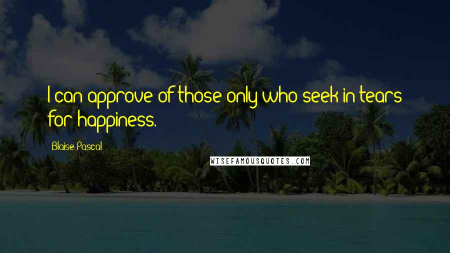 Blaise Pascal Quotes: I can approve of those only who seek in tears for happiness.