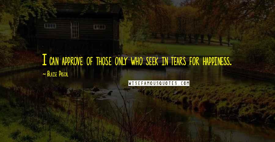 Blaise Pascal Quotes: I can approve of those only who seek in tears for happiness.