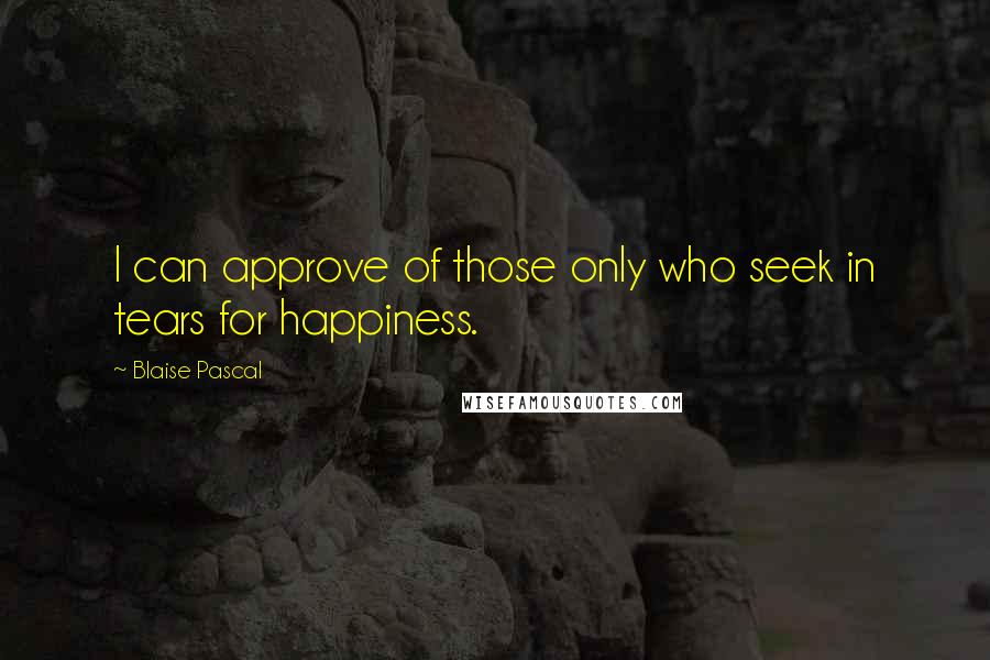 Blaise Pascal Quotes: I can approve of those only who seek in tears for happiness.