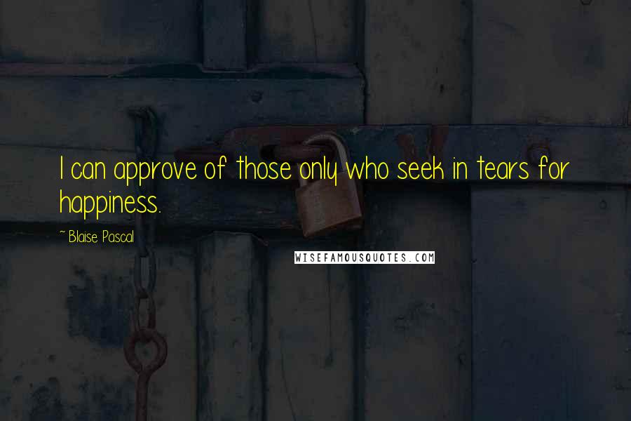 Blaise Pascal Quotes: I can approve of those only who seek in tears for happiness.