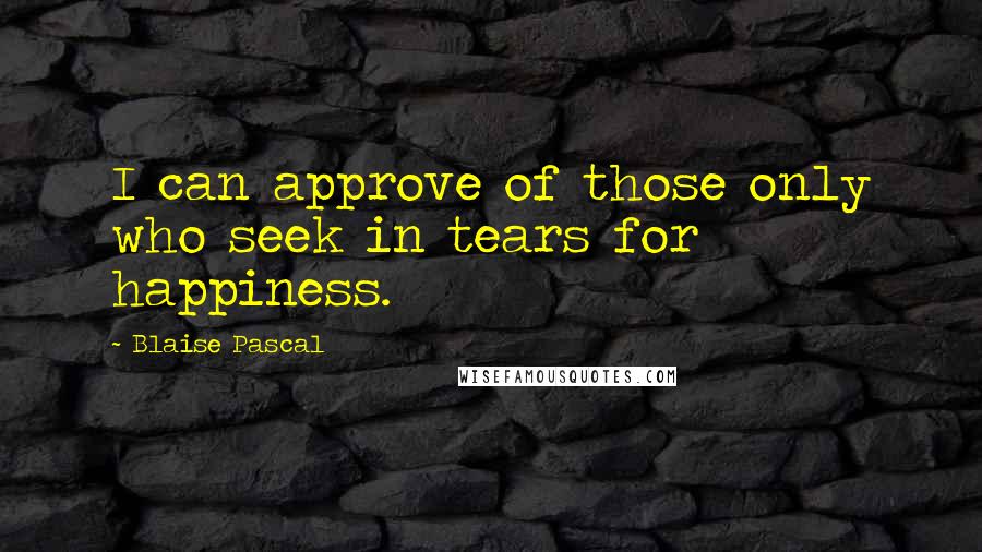 Blaise Pascal Quotes: I can approve of those only who seek in tears for happiness.