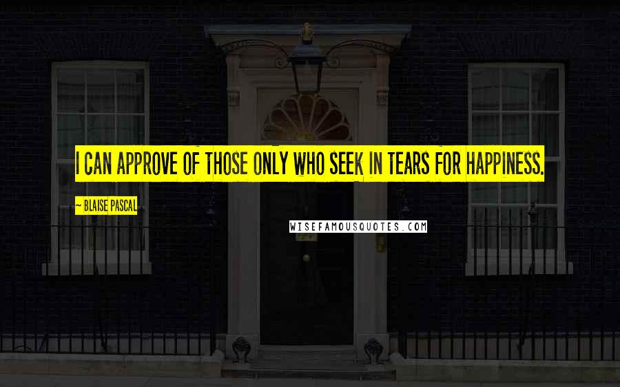 Blaise Pascal Quotes: I can approve of those only who seek in tears for happiness.