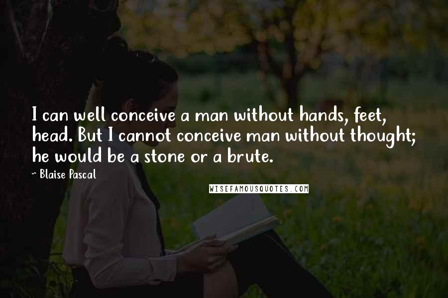 Blaise Pascal Quotes: I can well conceive a man without hands, feet, head. But I cannot conceive man without thought; he would be a stone or a brute.