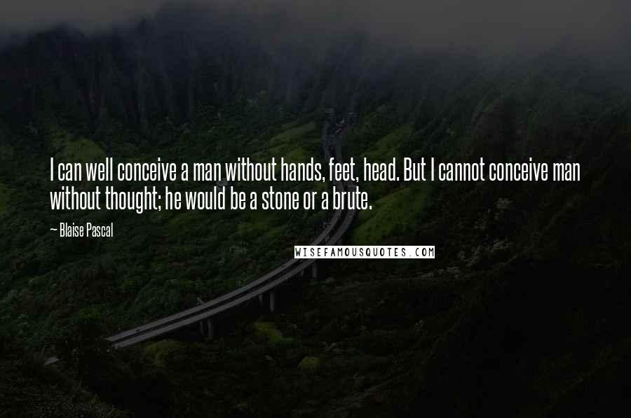 Blaise Pascal Quotes: I can well conceive a man without hands, feet, head. But I cannot conceive man without thought; he would be a stone or a brute.