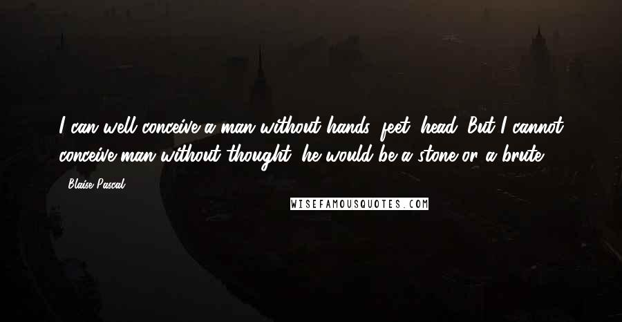 Blaise Pascal Quotes: I can well conceive a man without hands, feet, head. But I cannot conceive man without thought; he would be a stone or a brute.