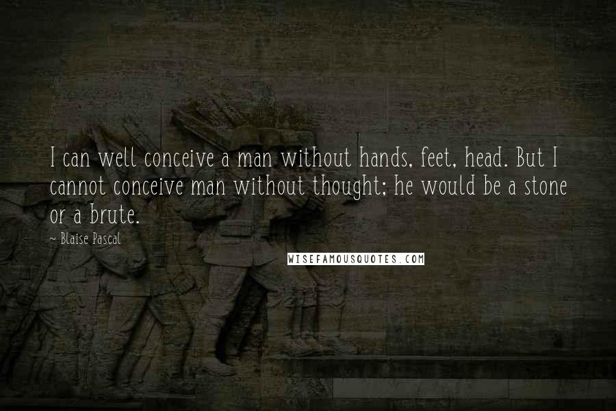 Blaise Pascal Quotes: I can well conceive a man without hands, feet, head. But I cannot conceive man without thought; he would be a stone or a brute.