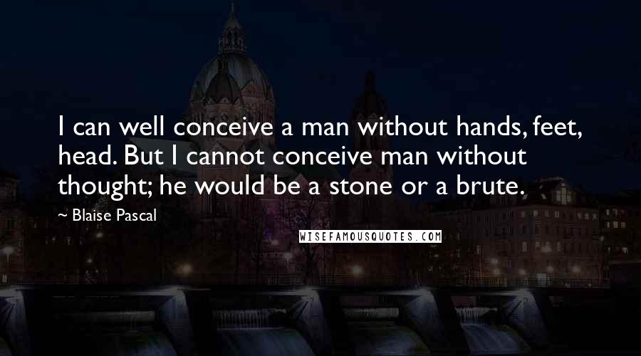 Blaise Pascal Quotes: I can well conceive a man without hands, feet, head. But I cannot conceive man without thought; he would be a stone or a brute.