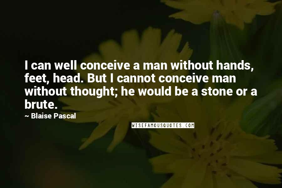 Blaise Pascal Quotes: I can well conceive a man without hands, feet, head. But I cannot conceive man without thought; he would be a stone or a brute.