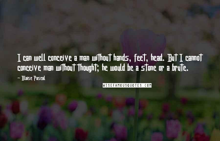 Blaise Pascal Quotes: I can well conceive a man without hands, feet, head. But I cannot conceive man without thought; he would be a stone or a brute.