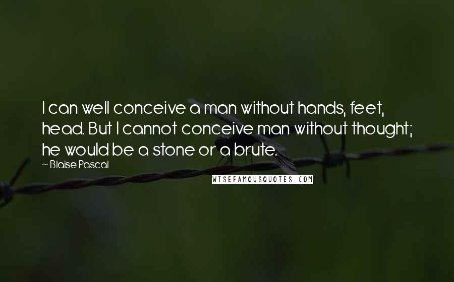 Blaise Pascal Quotes: I can well conceive a man without hands, feet, head. But I cannot conceive man without thought; he would be a stone or a brute.