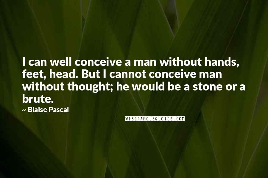 Blaise Pascal Quotes: I can well conceive a man without hands, feet, head. But I cannot conceive man without thought; he would be a stone or a brute.