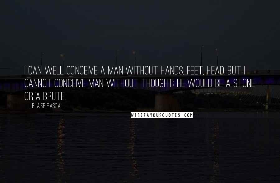 Blaise Pascal Quotes: I can well conceive a man without hands, feet, head. But I cannot conceive man without thought; he would be a stone or a brute.