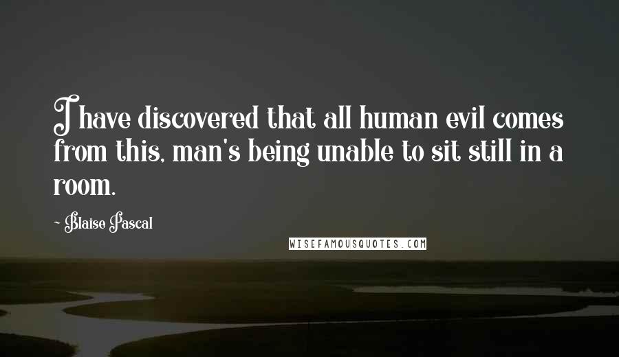 Blaise Pascal Quotes: I have discovered that all human evil comes from this, man's being unable to sit still in a room.