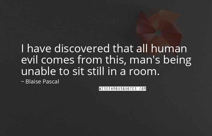 Blaise Pascal Quotes: I have discovered that all human evil comes from this, man's being unable to sit still in a room.