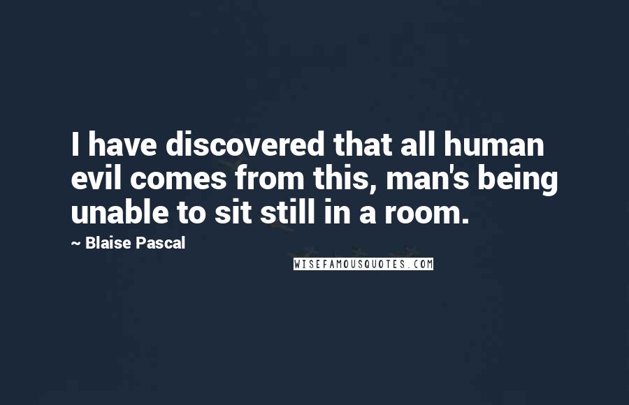 Blaise Pascal Quotes: I have discovered that all human evil comes from this, man's being unable to sit still in a room.