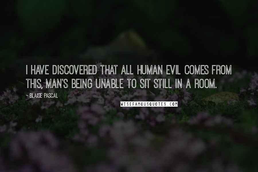 Blaise Pascal Quotes: I have discovered that all human evil comes from this, man's being unable to sit still in a room.