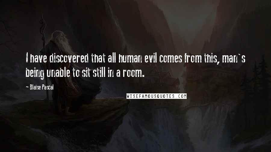 Blaise Pascal Quotes: I have discovered that all human evil comes from this, man's being unable to sit still in a room.