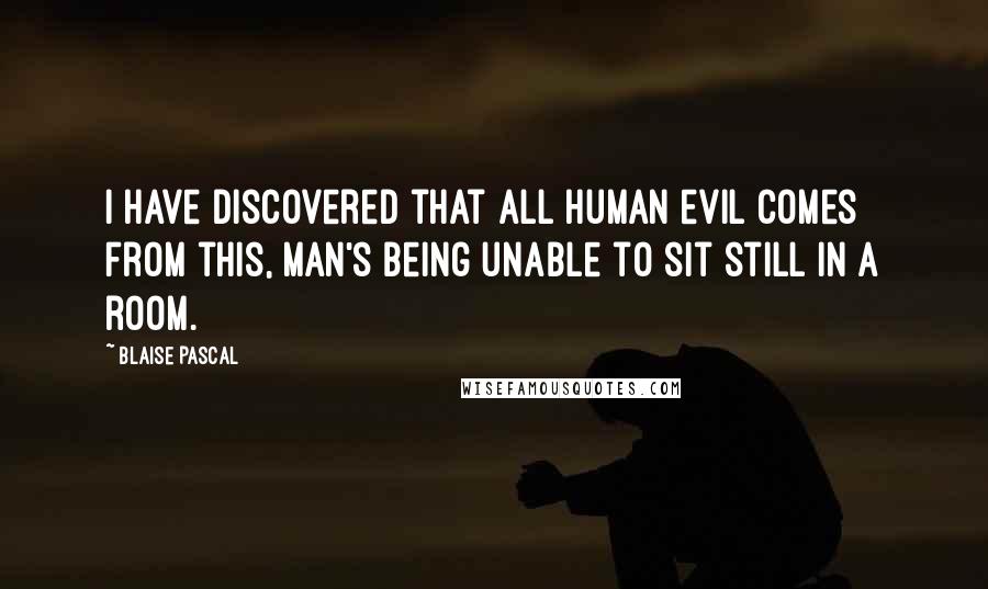 Blaise Pascal Quotes: I have discovered that all human evil comes from this, man's being unable to sit still in a room.