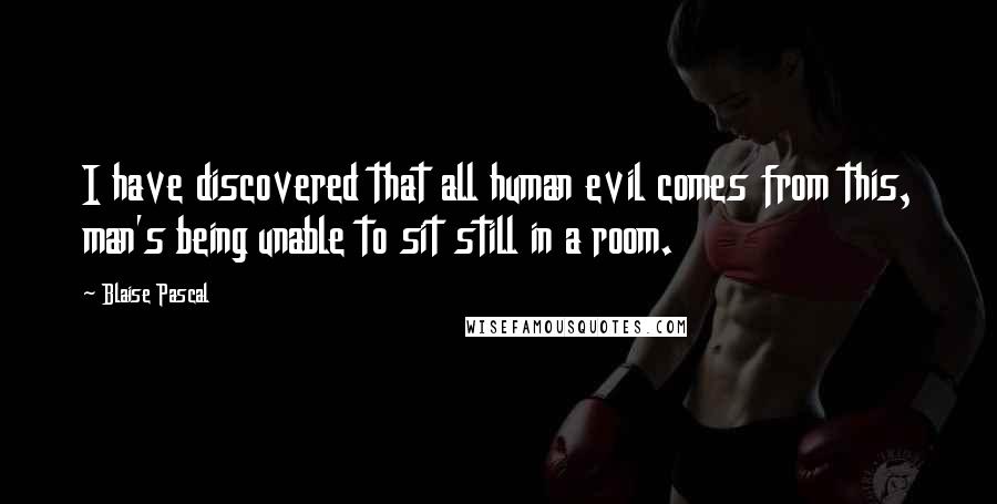 Blaise Pascal Quotes: I have discovered that all human evil comes from this, man's being unable to sit still in a room.