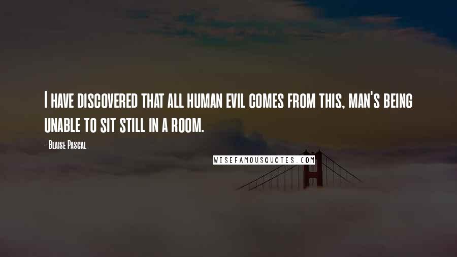 Blaise Pascal Quotes: I have discovered that all human evil comes from this, man's being unable to sit still in a room.