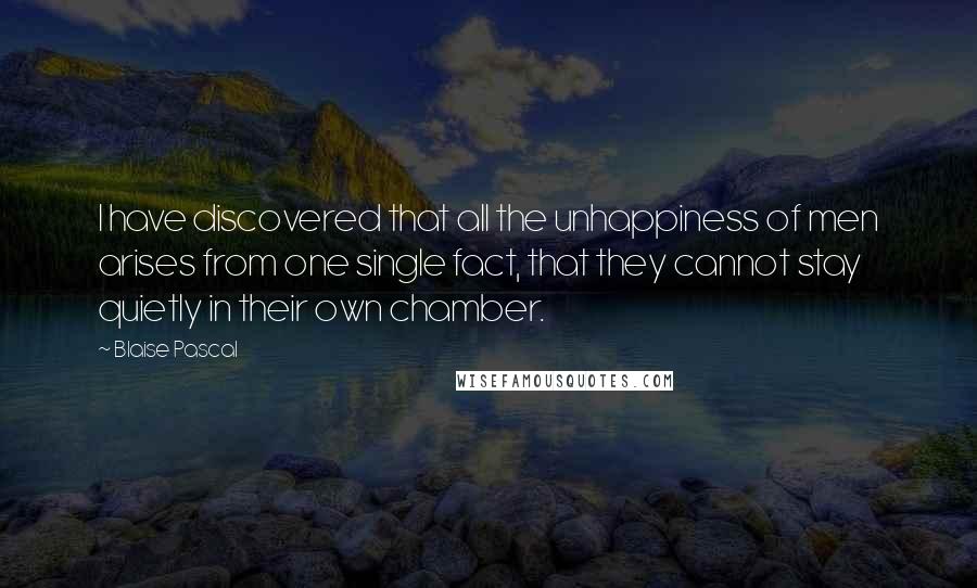 Blaise Pascal Quotes: I have discovered that all the unhappiness of men arises from one single fact, that they cannot stay quietly in their own chamber.