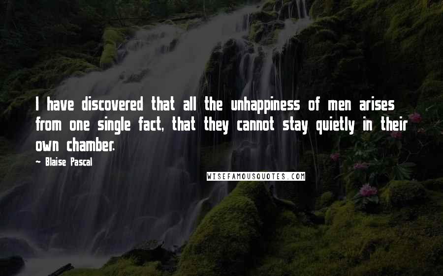 Blaise Pascal Quotes: I have discovered that all the unhappiness of men arises from one single fact, that they cannot stay quietly in their own chamber.