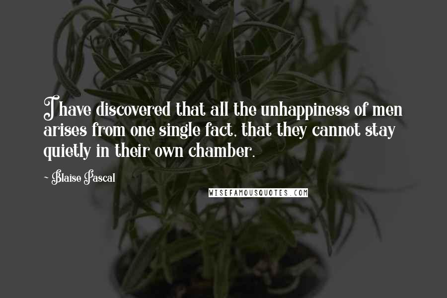 Blaise Pascal Quotes: I have discovered that all the unhappiness of men arises from one single fact, that they cannot stay quietly in their own chamber.