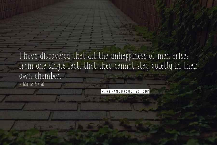 Blaise Pascal Quotes: I have discovered that all the unhappiness of men arises from one single fact, that they cannot stay quietly in their own chamber.