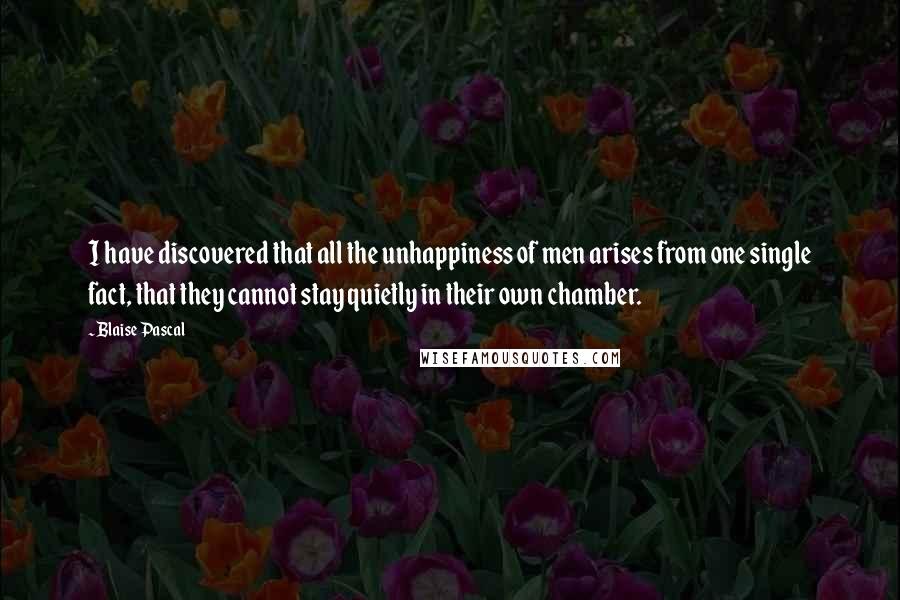 Blaise Pascal Quotes: I have discovered that all the unhappiness of men arises from one single fact, that they cannot stay quietly in their own chamber.