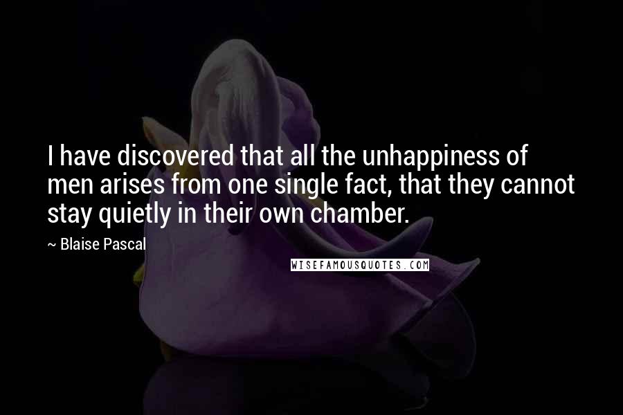 Blaise Pascal Quotes: I have discovered that all the unhappiness of men arises from one single fact, that they cannot stay quietly in their own chamber.