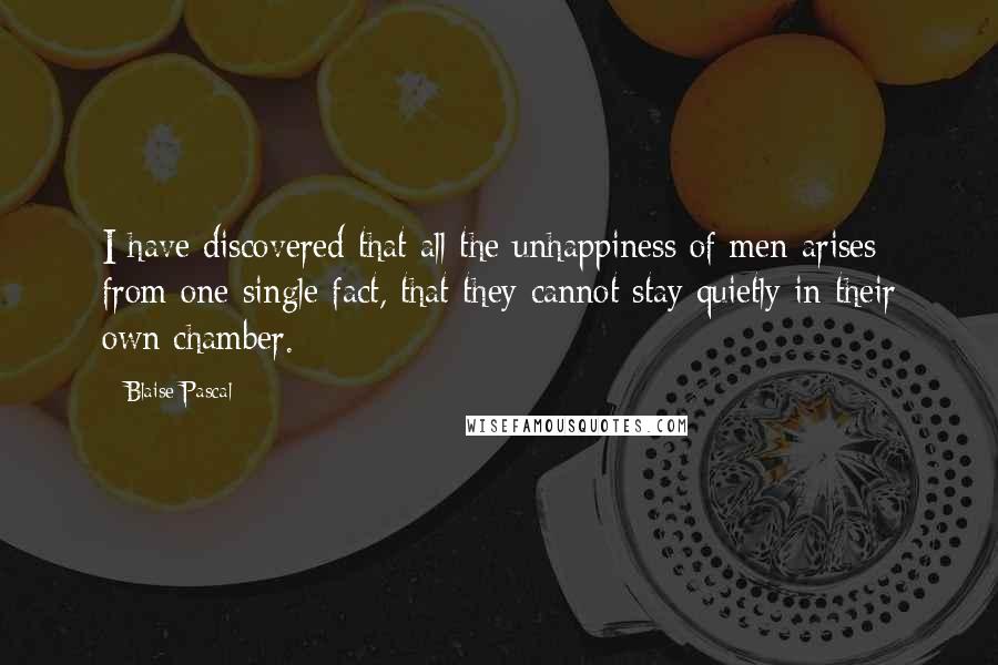 Blaise Pascal Quotes: I have discovered that all the unhappiness of men arises from one single fact, that they cannot stay quietly in their own chamber.