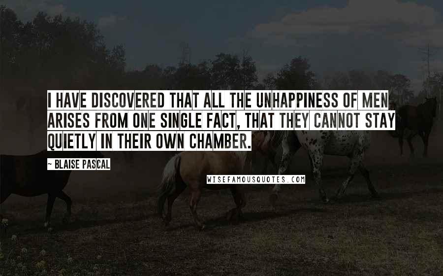 Blaise Pascal Quotes: I have discovered that all the unhappiness of men arises from one single fact, that they cannot stay quietly in their own chamber.