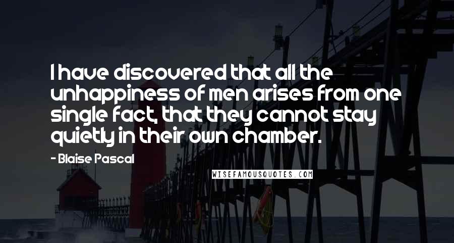 Blaise Pascal Quotes: I have discovered that all the unhappiness of men arises from one single fact, that they cannot stay quietly in their own chamber.