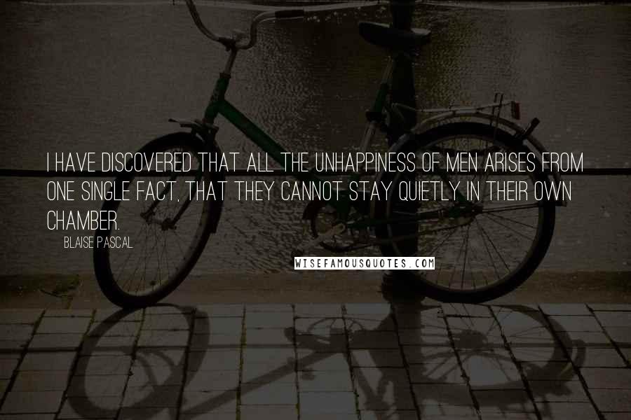 Blaise Pascal Quotes: I have discovered that all the unhappiness of men arises from one single fact, that they cannot stay quietly in their own chamber.