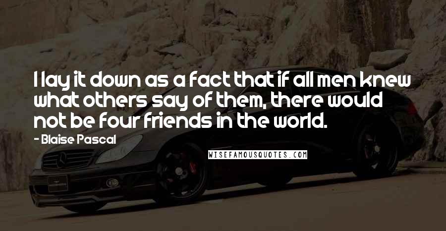 Blaise Pascal Quotes: I lay it down as a fact that if all men knew what others say of them, there would not be four friends in the world.