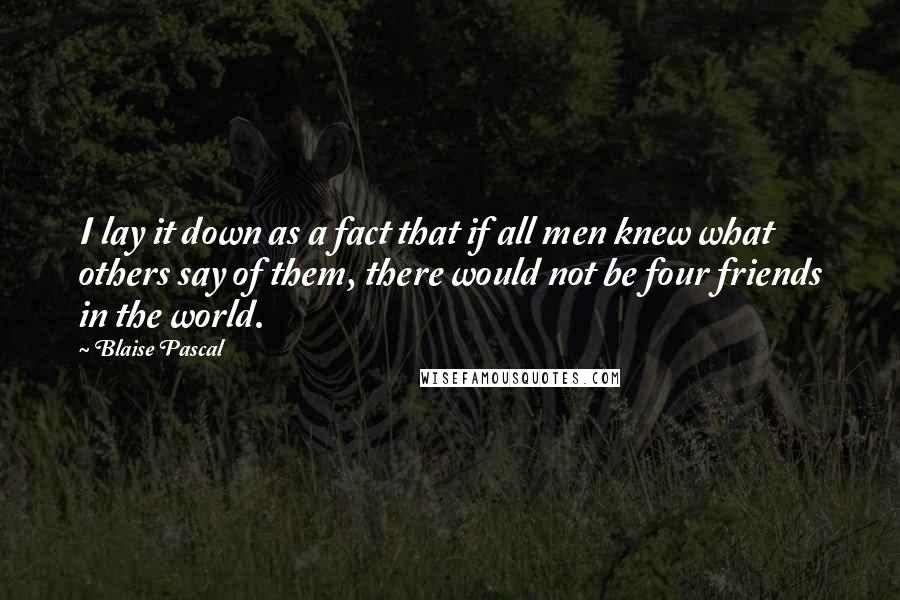 Blaise Pascal Quotes: I lay it down as a fact that if all men knew what others say of them, there would not be four friends in the world.