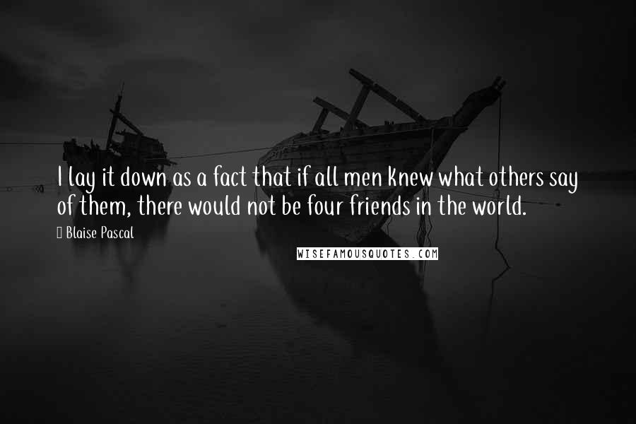 Blaise Pascal Quotes: I lay it down as a fact that if all men knew what others say of them, there would not be four friends in the world.