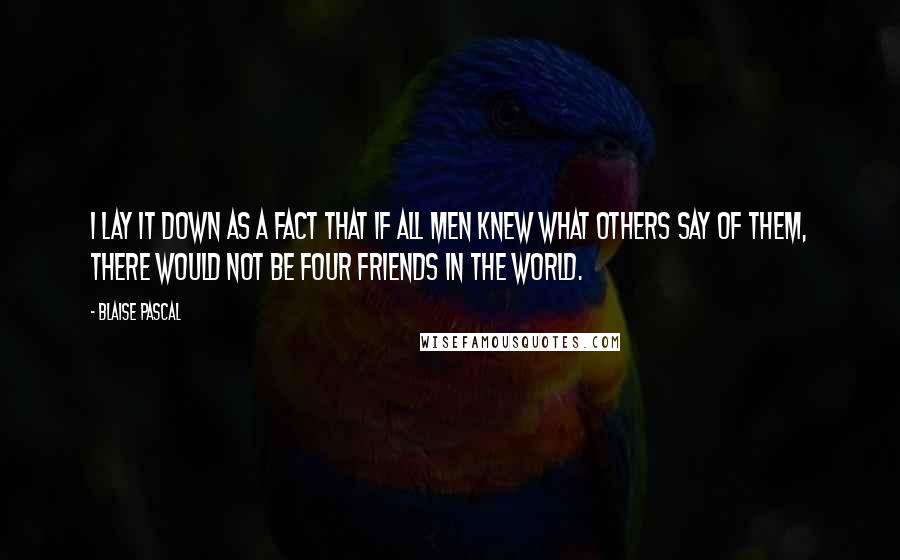 Blaise Pascal Quotes: I lay it down as a fact that if all men knew what others say of them, there would not be four friends in the world.