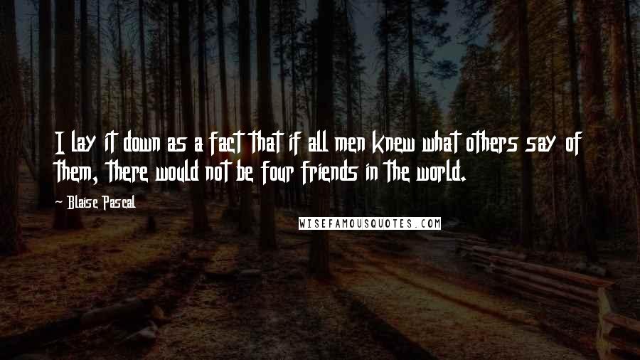 Blaise Pascal Quotes: I lay it down as a fact that if all men knew what others say of them, there would not be four friends in the world.