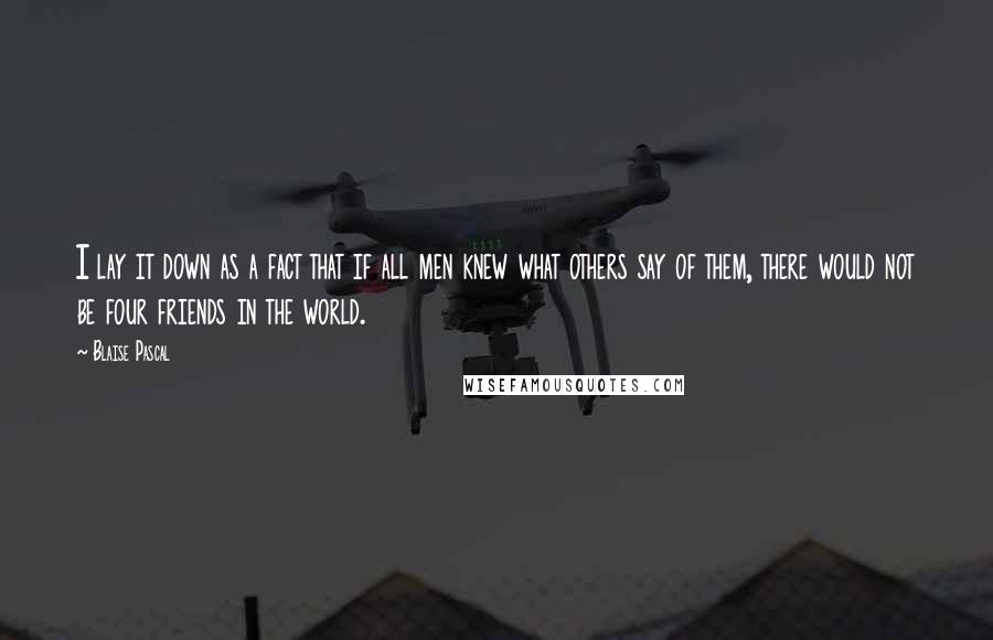 Blaise Pascal Quotes: I lay it down as a fact that if all men knew what others say of them, there would not be four friends in the world.