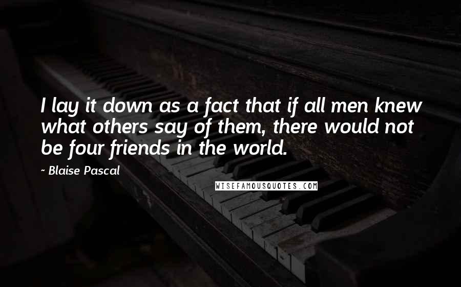 Blaise Pascal Quotes: I lay it down as a fact that if all men knew what others say of them, there would not be four friends in the world.