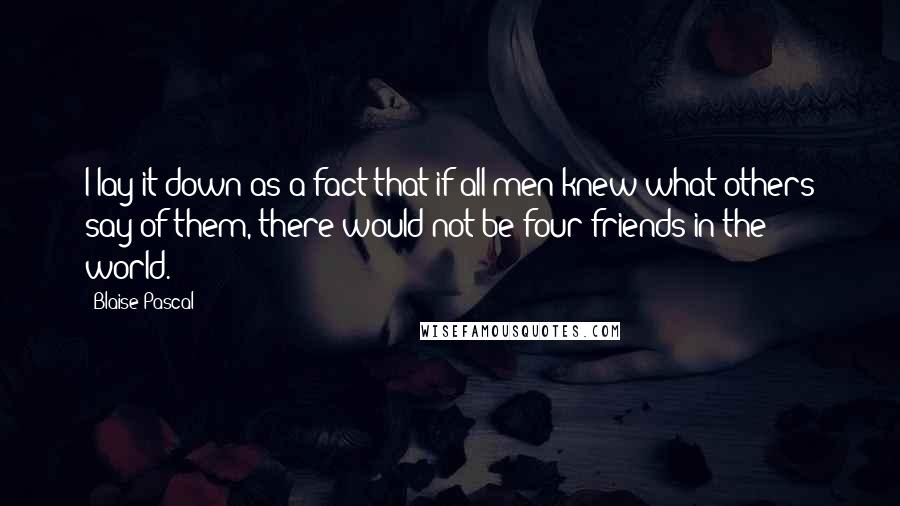 Blaise Pascal Quotes: I lay it down as a fact that if all men knew what others say of them, there would not be four friends in the world.