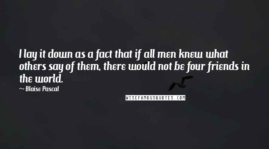 Blaise Pascal Quotes: I lay it down as a fact that if all men knew what others say of them, there would not be four friends in the world.