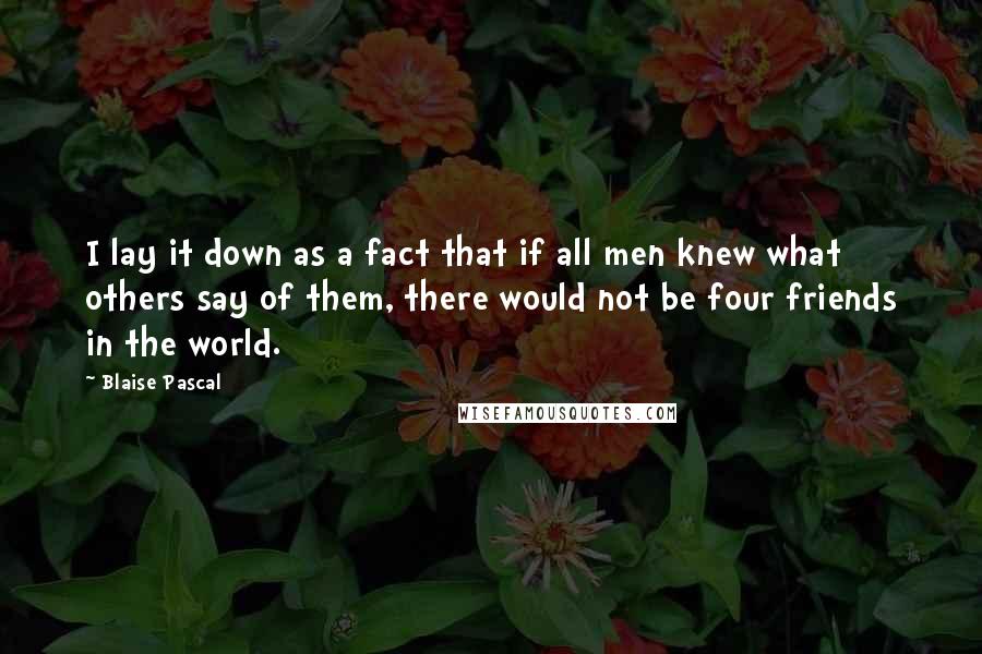 Blaise Pascal Quotes: I lay it down as a fact that if all men knew what others say of them, there would not be four friends in the world.