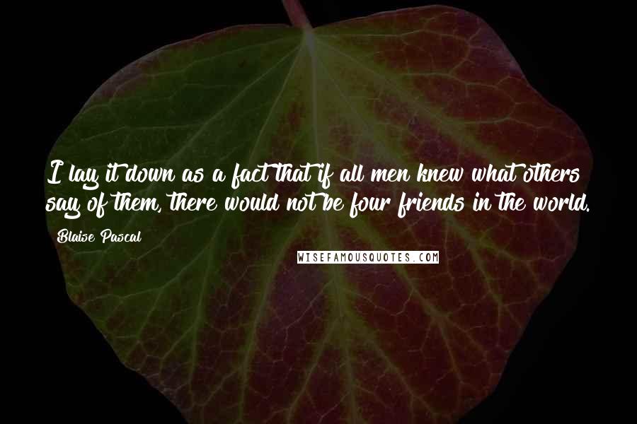 Blaise Pascal Quotes: I lay it down as a fact that if all men knew what others say of them, there would not be four friends in the world.