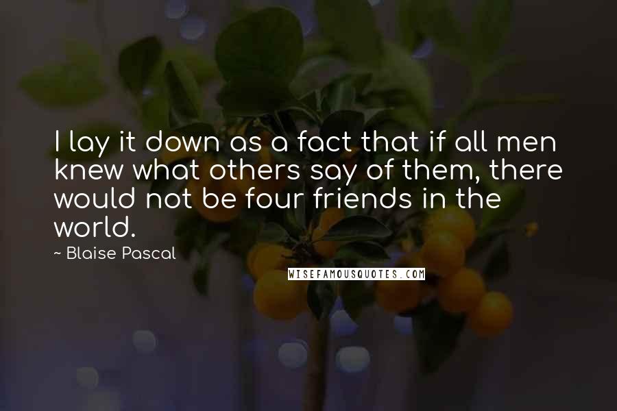 Blaise Pascal Quotes: I lay it down as a fact that if all men knew what others say of them, there would not be four friends in the world.