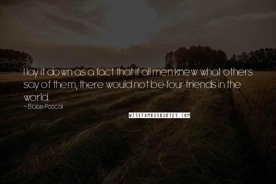 Blaise Pascal Quotes: I lay it down as a fact that if all men knew what others say of them, there would not be four friends in the world.